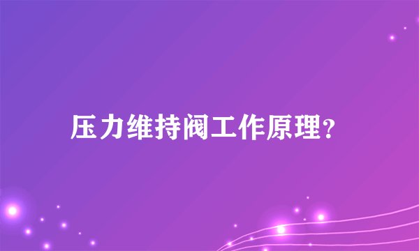压力维持阀工作原理？