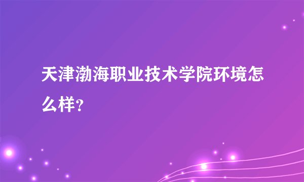 天津渤海职业技术学院环境怎么样？