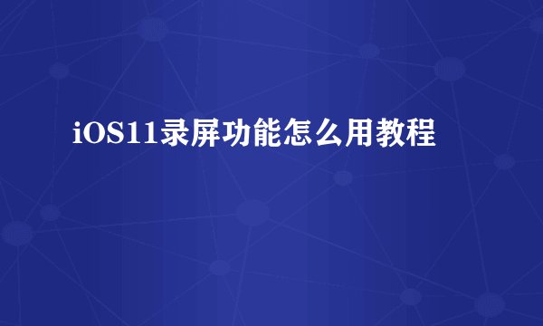 iOS11录屏功能怎么用教程