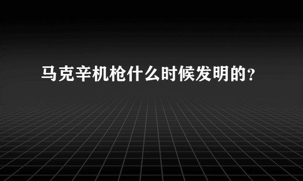 马克辛机枪什么时候发明的？
