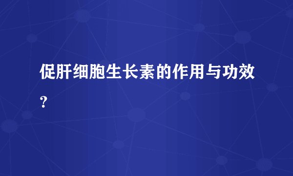 促肝细胞生长素的作用与功效？