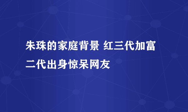 朱珠的家庭背景 红三代加富二代出身惊呆网友