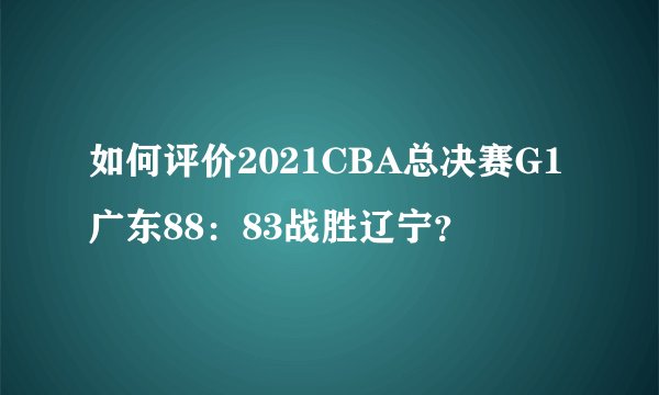 如何评价2021CBA总决赛G1广东88：83战胜辽宁？
