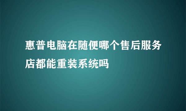 惠普电脑在随便哪个售后服务店都能重装系统吗