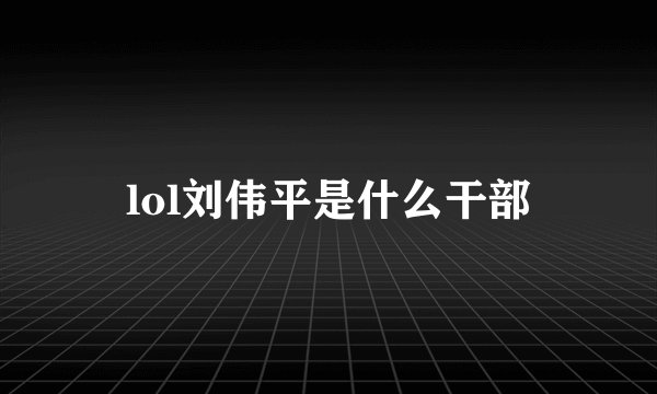 lol刘伟平是什么干部