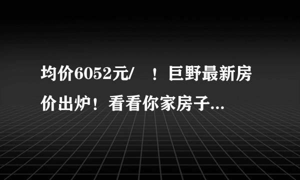 均价6052元/㎡！巨野最新房价出炉！看看你家房子现在多少钱？