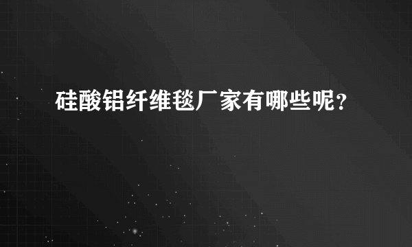 硅酸铝纤维毯厂家有哪些呢？