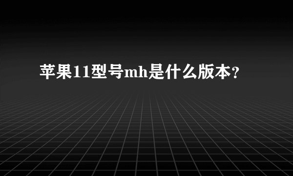 苹果11型号mh是什么版本？