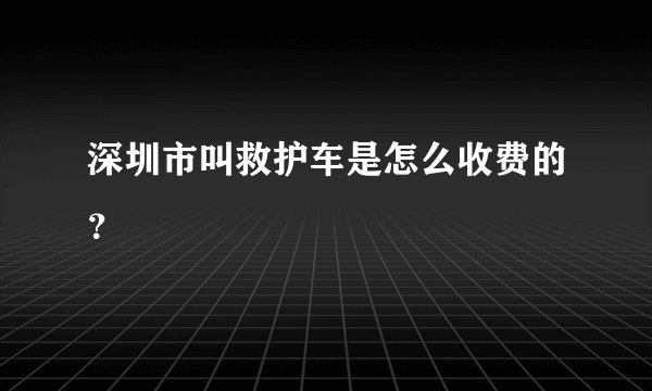 深圳市叫救护车是怎么收费的?