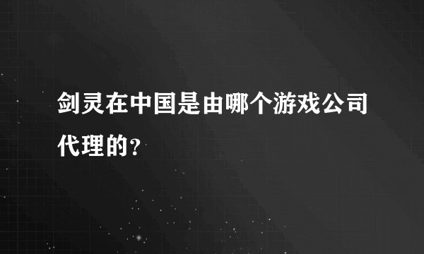 剑灵在中国是由哪个游戏公司代理的？
