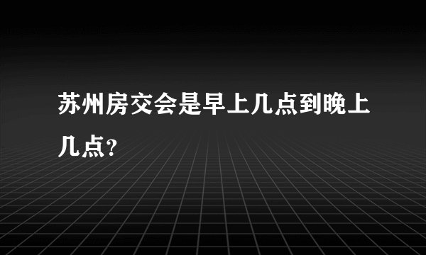 苏州房交会是早上几点到晚上几点？