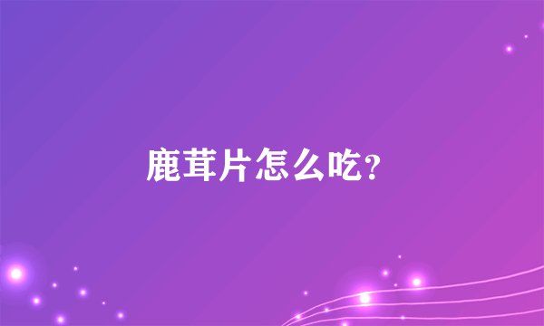 鹿茸片怎么吃？