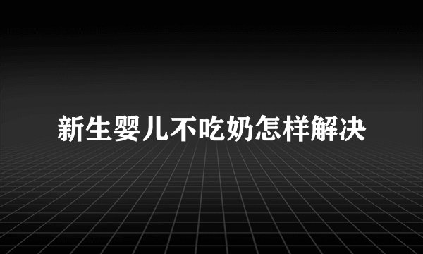 新生婴儿不吃奶怎样解决