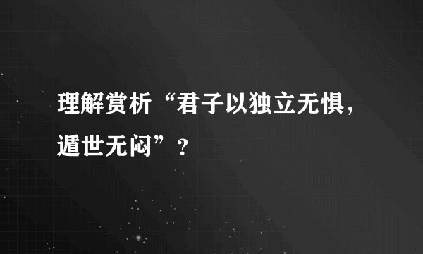 理解赏析“君子以独立无惧，遁世无闷”？