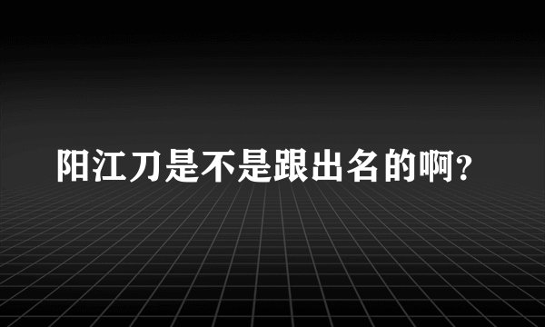 阳江刀是不是跟出名的啊？