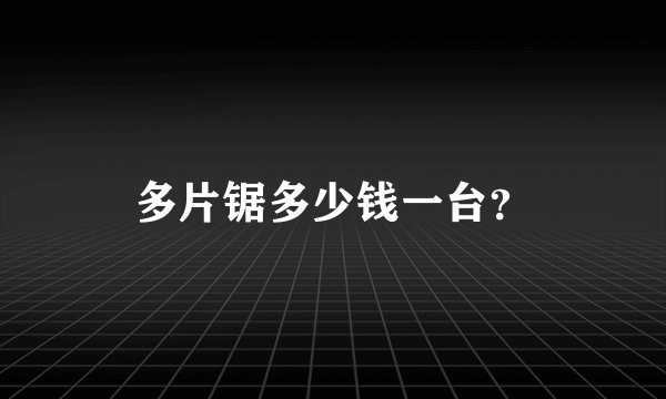 多片锯多少钱一台？