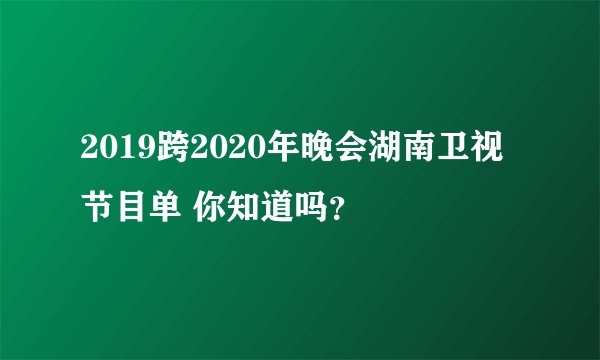 2019跨2020年晚会湖南卫视节目单 你知道吗？