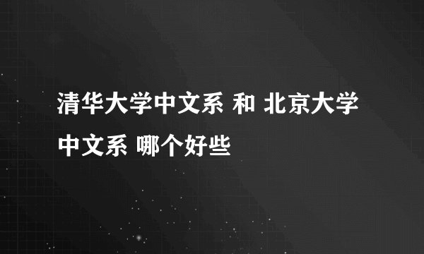 清华大学中文系 和 北京大学中文系 哪个好些