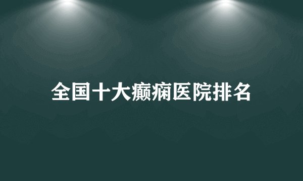 全国十大癫痫医院排名