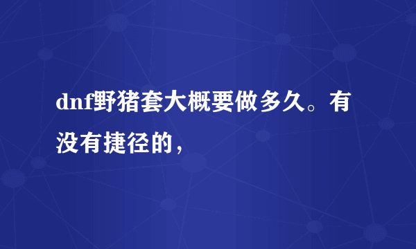 dnf野猪套大概要做多久。有没有捷径的，
