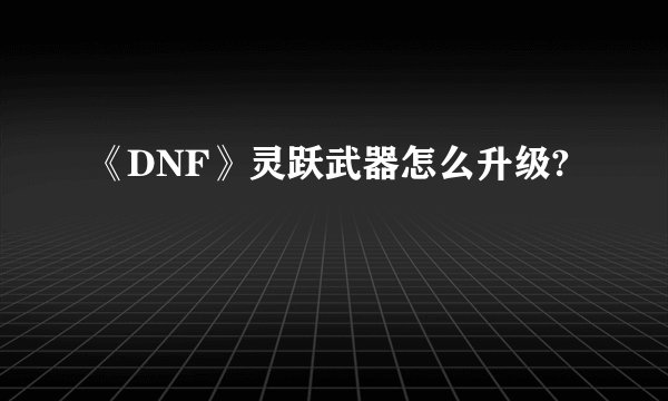《DNF》灵跃武器怎么升级?