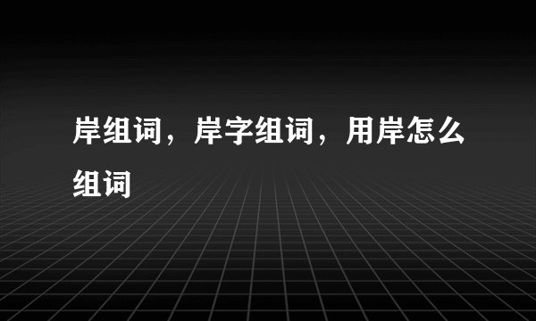 岸组词，岸字组词，用岸怎么组词