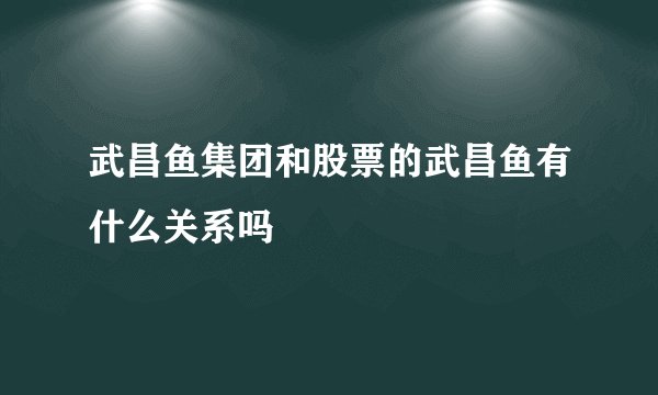 武昌鱼集团和股票的武昌鱼有什么关系吗