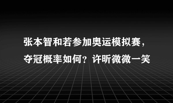 张本智和若参加奥运模拟赛，夺冠概率如何？许昕微微一笑