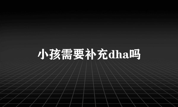 小孩需要补充dha吗