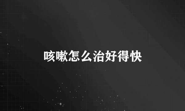 咳嗽怎么治好得快