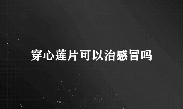 穿心莲片可以治感冒吗