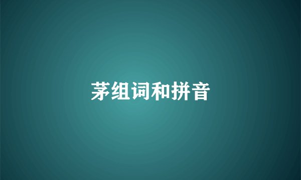 茅组词和拼音