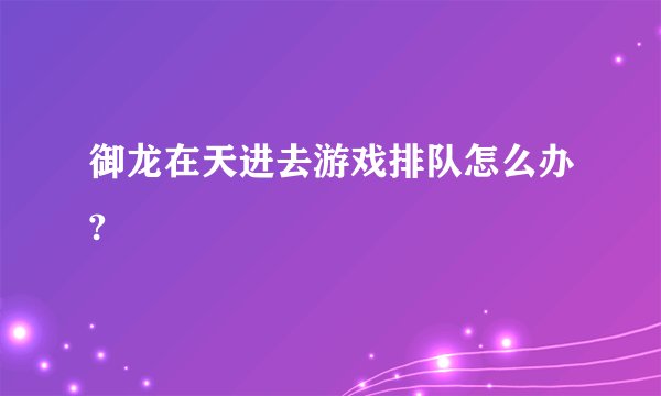 御龙在天进去游戏排队怎么办?