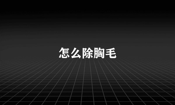怎么除胸毛