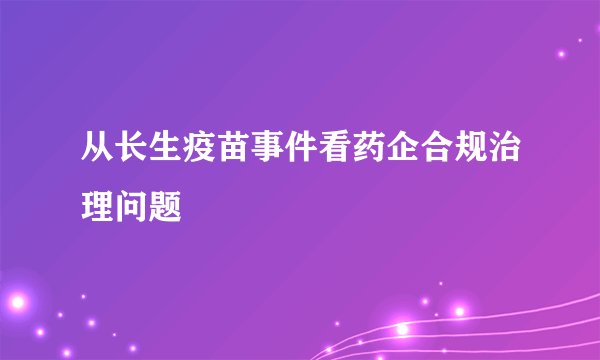 从长生疫苗事件看药企合规治理问题
