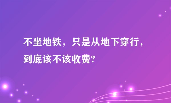 不坐地铁，只是从地下穿行，到底该不该收费?