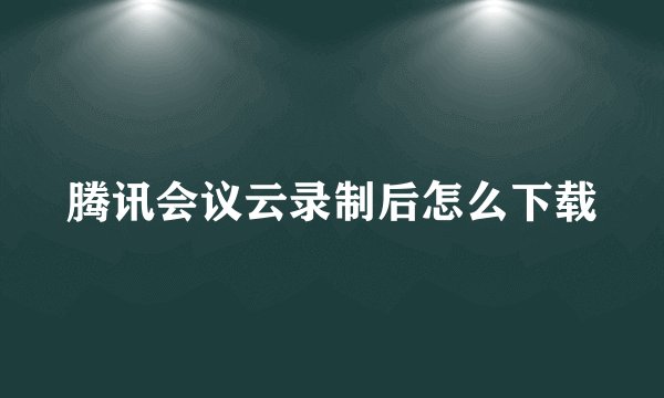 腾讯会议云录制后怎么下载
