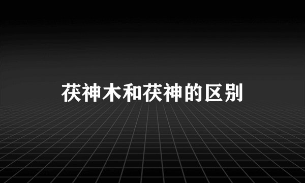 茯神木和茯神的区别