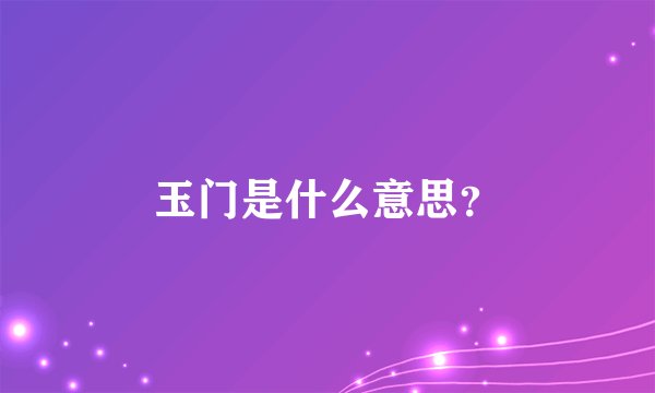 玉门是什么意思?