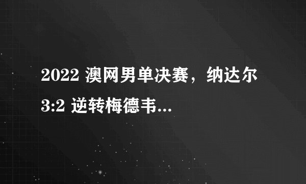 2022 澳网男单决赛，纳达尔 3:2 逆转梅德韦杰夫拿到第 21 次大满贯冠军，如何评价这场比赛？