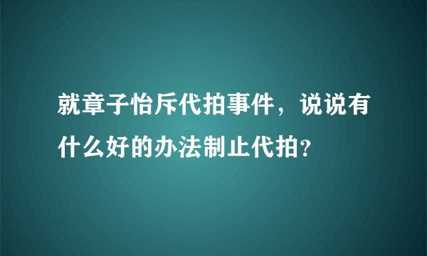 就章子怡斥代拍事件，说说有什么好的办法制止代拍？