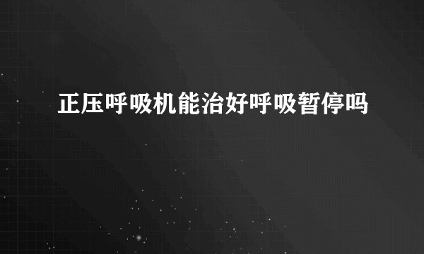 正压呼吸机能治好呼吸暂停吗