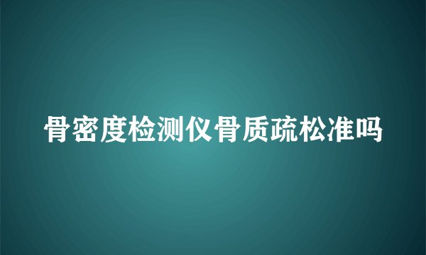 骨密度检测仪骨质疏松准吗