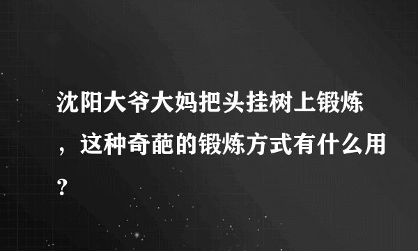 沈阳大爷大妈把头挂树上锻炼，这种奇葩的锻炼方式有什么用？