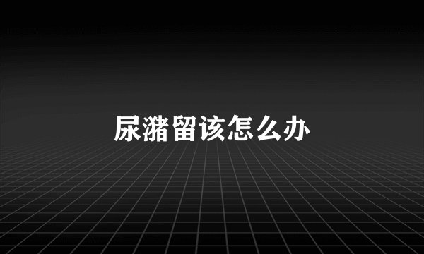 尿潴留该怎么办