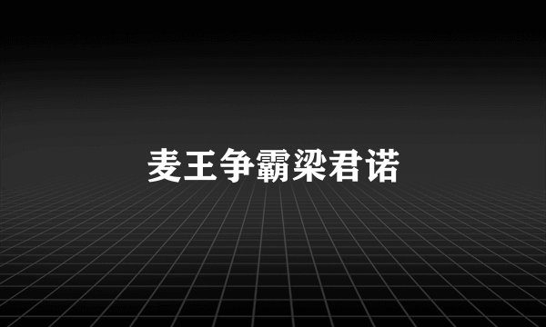 麦王争霸梁君诺
