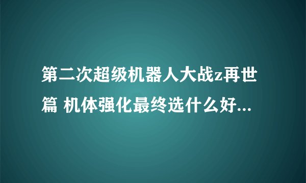第二次超级机器人大战z再世篇 机体强化最终选什么好 顺便问问ct补正和照表值是什么