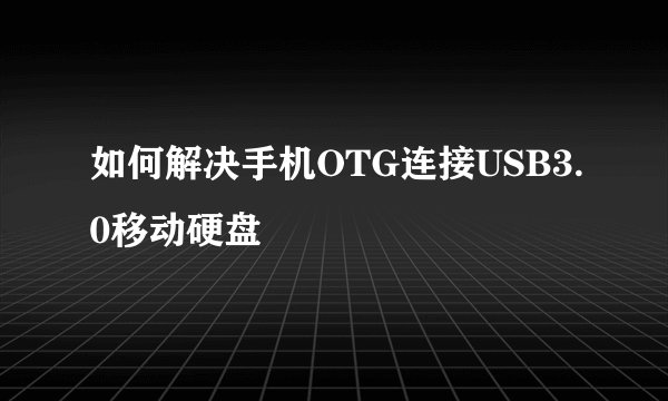 如何解决手机OTG连接USB3.0移动硬盘問題