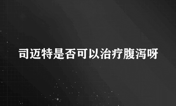 司迈特是否可以治疗腹泻呀