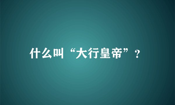 什么叫“大行皇帝”？